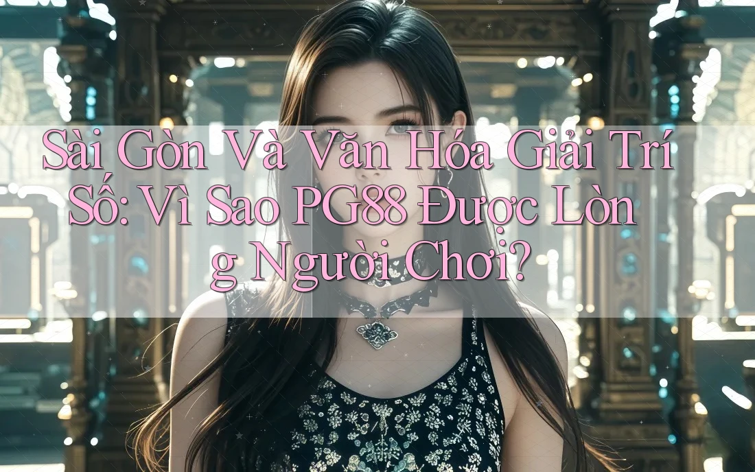 Sài Gòn Và Văn Hóa Giải Trí Số: Vì Sao PG88 Được Lòng Người Chơi?