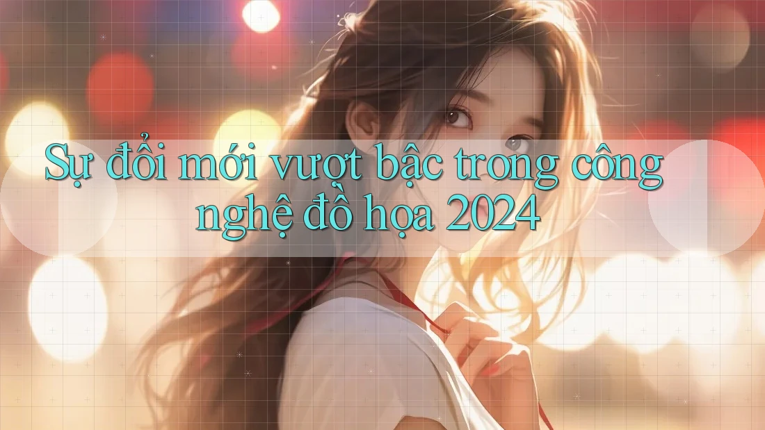 Sự đổi mới vượt bậc trong công nghệ đồ họa 2024 Sự đổi mới vượt bậc trong công nghệ đồ họa 2024
