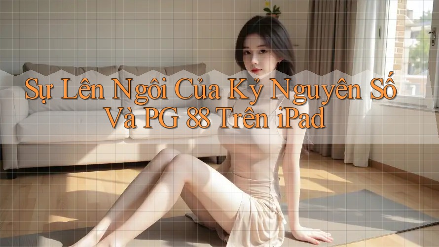 Sự Lên Ngôi Của Kỷ Nguyên Số Và PG 88 Trên iPad