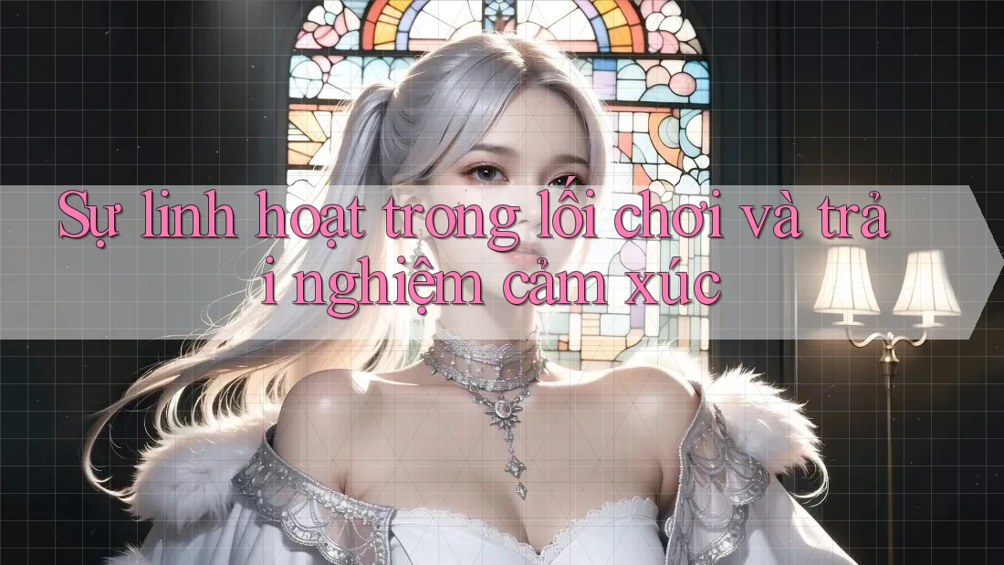 Sự linh hoạt trong lối chơi và trải nghiệm cảm xúc