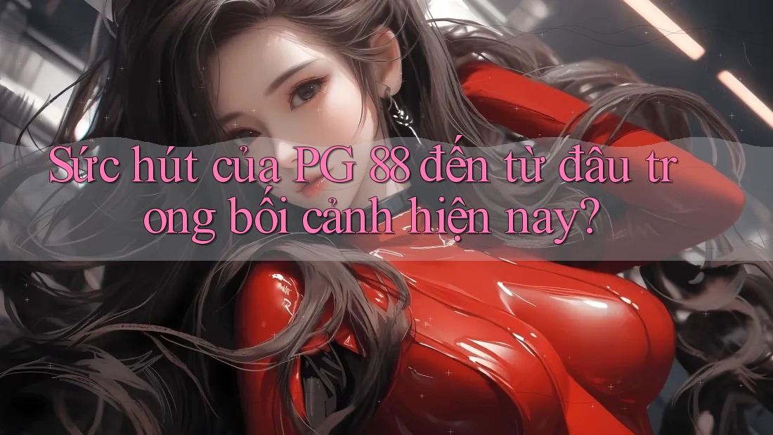 Sức hút của PG 88 đến từ đâu trong bối cảnh hiện nay?