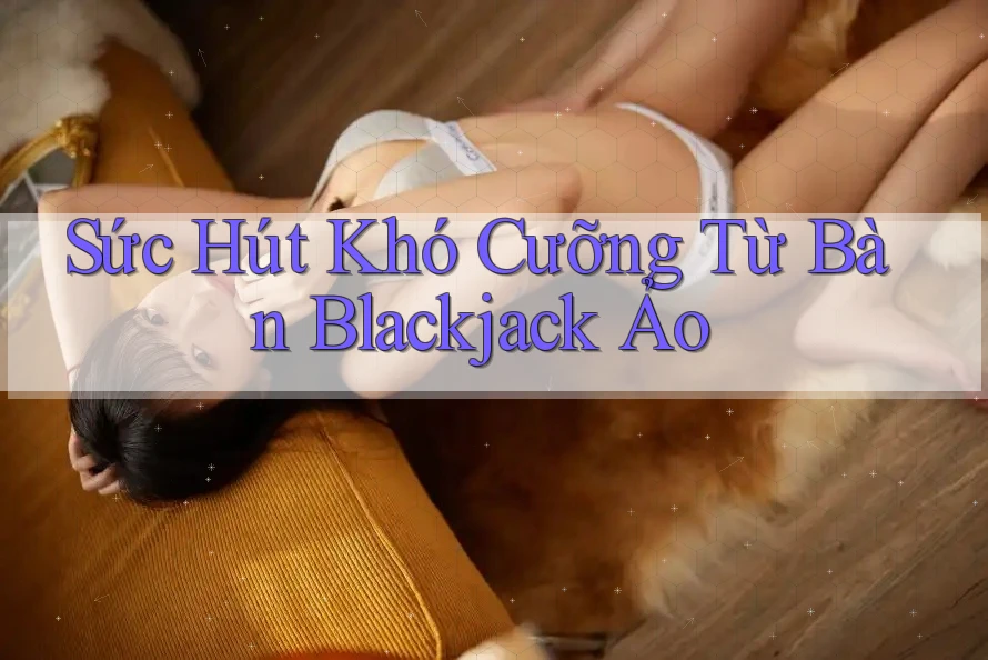 Sức Hút Khó Cưỡng Từ Bàn Blackjack Ảo