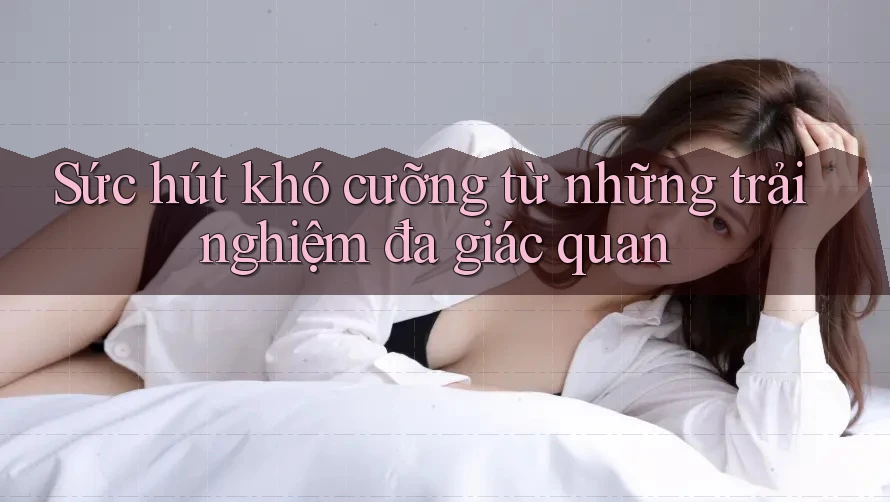 Sức hút khó cưỡng từ những trải nghiệm đa giác quan