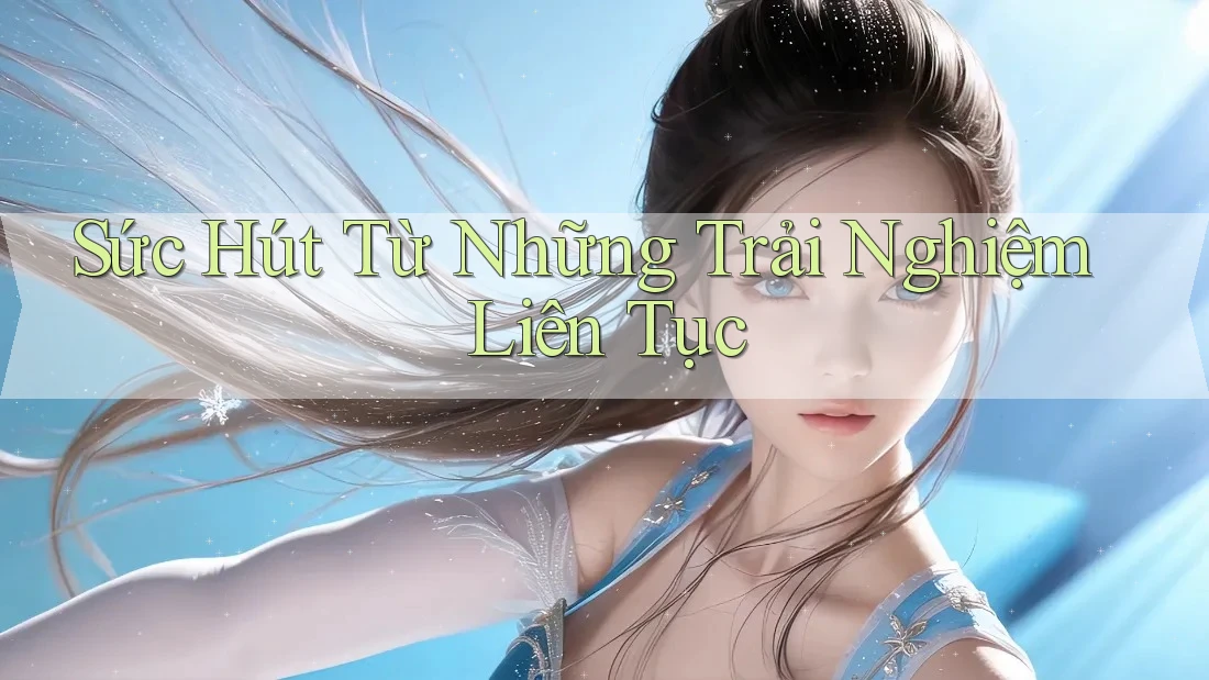 Sức Hút Từ Những Trải Nghiệm Liên Tục