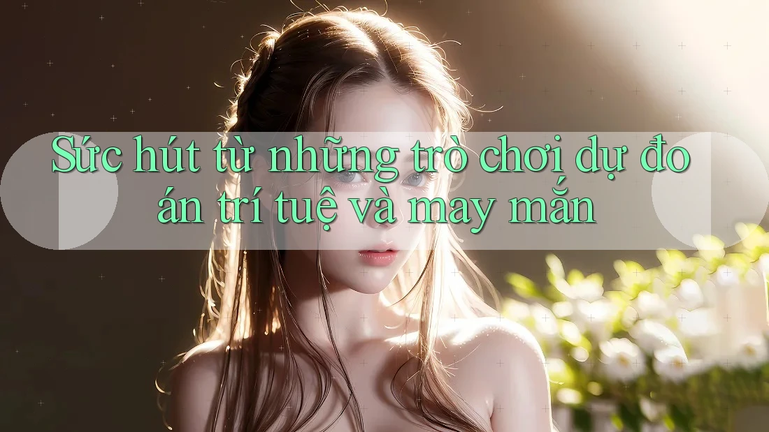 Sức hút từ những trò chơi dự đoán trí tuệ và may mắn