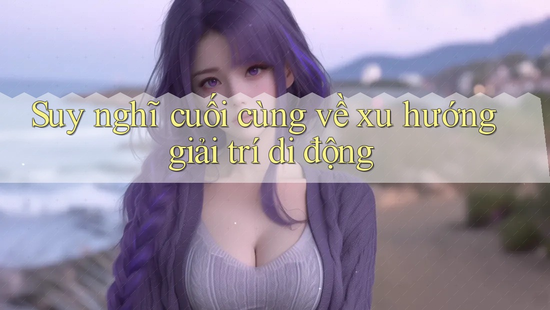 Suy nghĩ cuối cùng về xu hướng giải trí di động