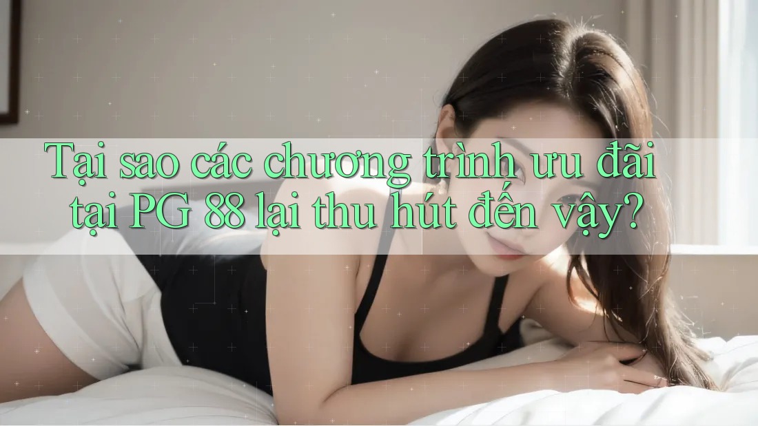 Tại sao các chương trình ưu đãi tại PG 88 lại thu hút đến vậy?