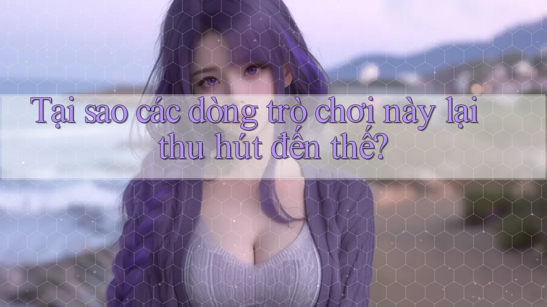 Tại sao các dòng trò chơi này lại thu hút đến thế? Tại sao các dòng trò chơi này lại thu hút đến thế?