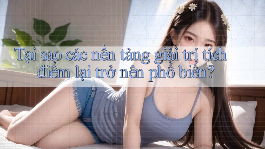 Tại sao các nền tảng giải trí tích điểm lại trở nên phổ biến?