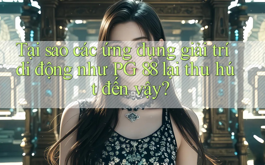 Tại sao các ứng dụng giải trí di động như PG 88 lại thu hút đến vậy?