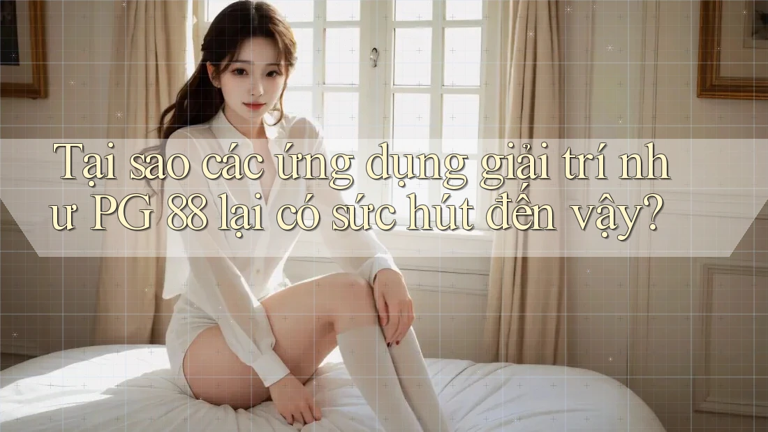 Tại sao các ứng dụng giải trí như PG 88 lại có sức hút đến vậy?