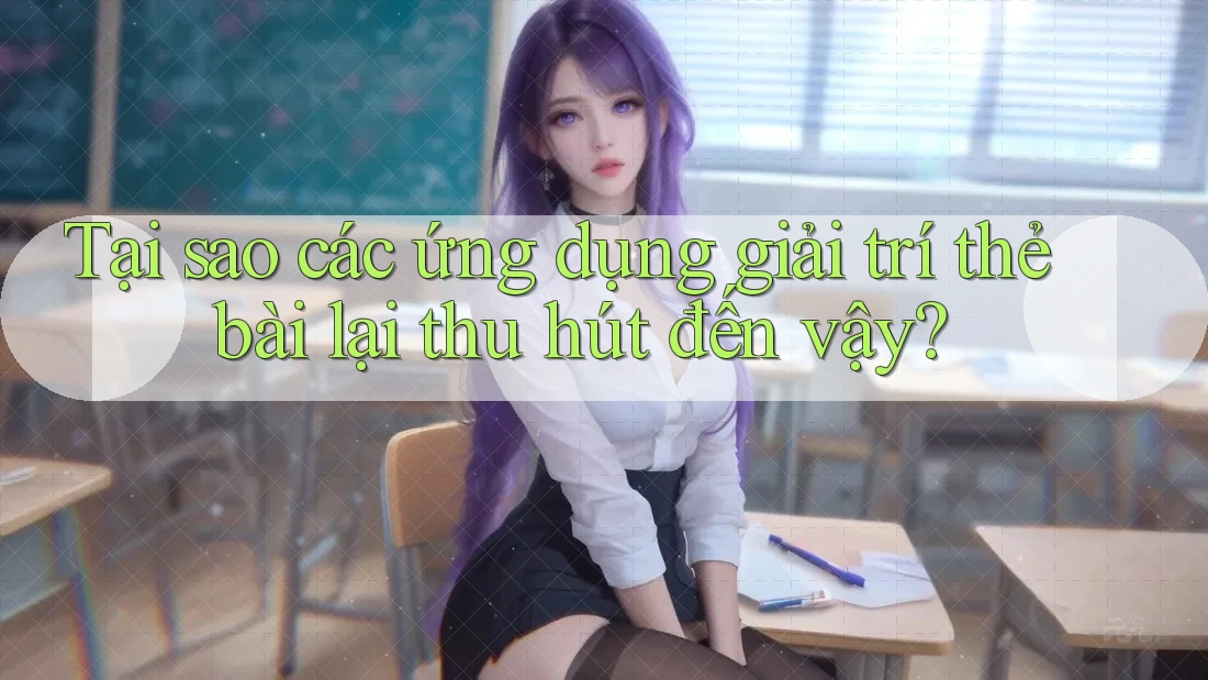 Tại sao các ứng dụng giải trí thẻ bài lại thu hút đến vậy?