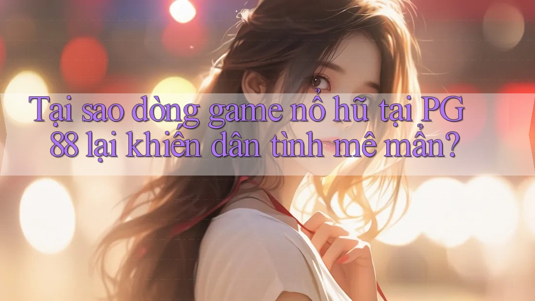 Tại sao dòng game nổ hũ tại PG 88 lại khiến dân tình mê mẩn?