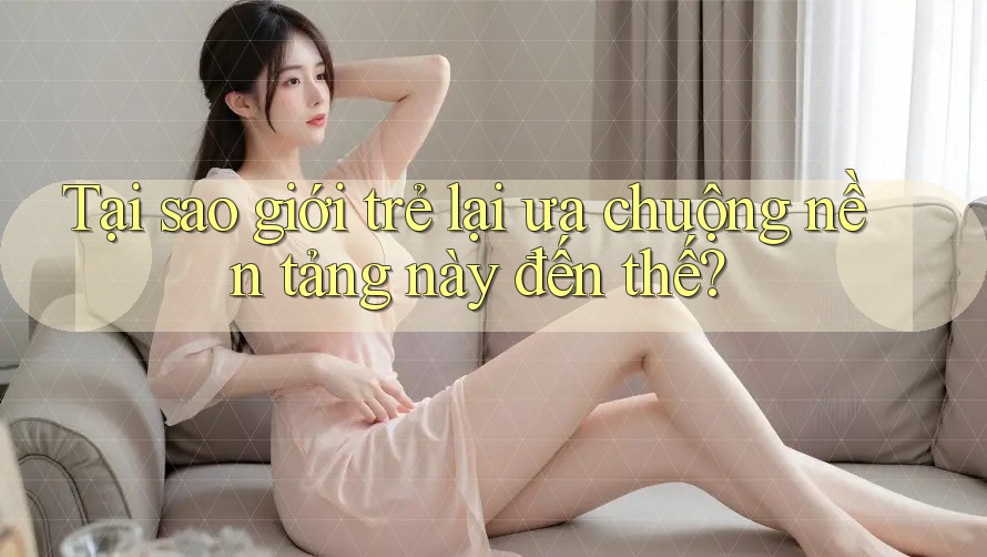 Tại sao giới trẻ lại ưa chuộng nền tảng này đến thế? Tại sao giới trẻ lại ưa chuộng nền tảng này đến thế?