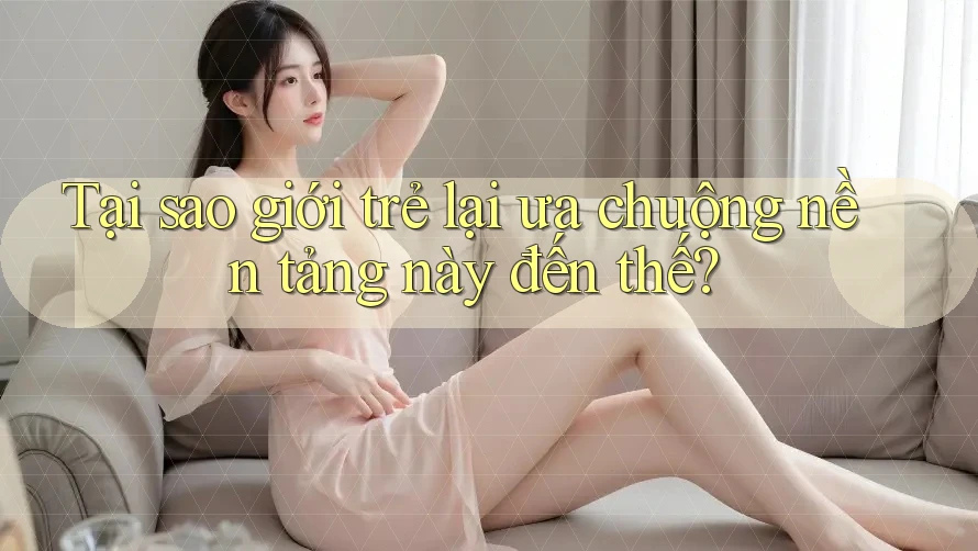 Tại sao giới trẻ lại ưa chuộng nền tảng này đến thế?