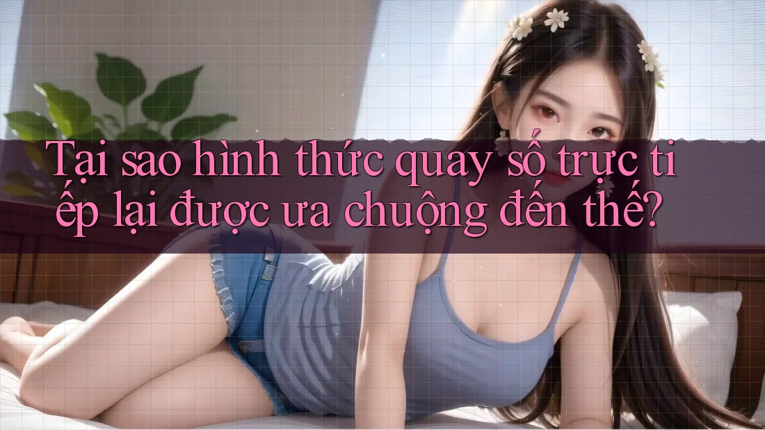 Tại sao hình thức quay số trực tiếp lại được ưa chuộng đến thế?