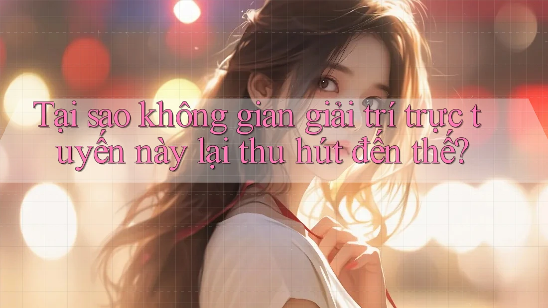 Tại sao không gian giải trí trực tuyến này lại thu hút đến thế? Tại sao không gian giải trí trực tuyến này lại thu hút đến thế?