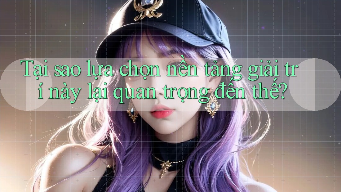 Tại sao lựa chọn nền tảng giải trí này lại quan trọng đến thế?