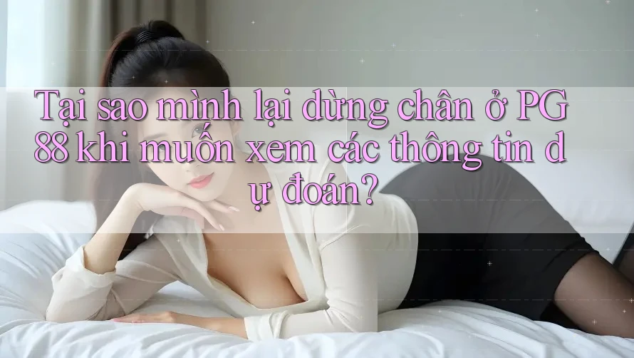 Tại sao mình lại dừng chân ở PG88 khi muốn xem các thông tin dự đoán?
