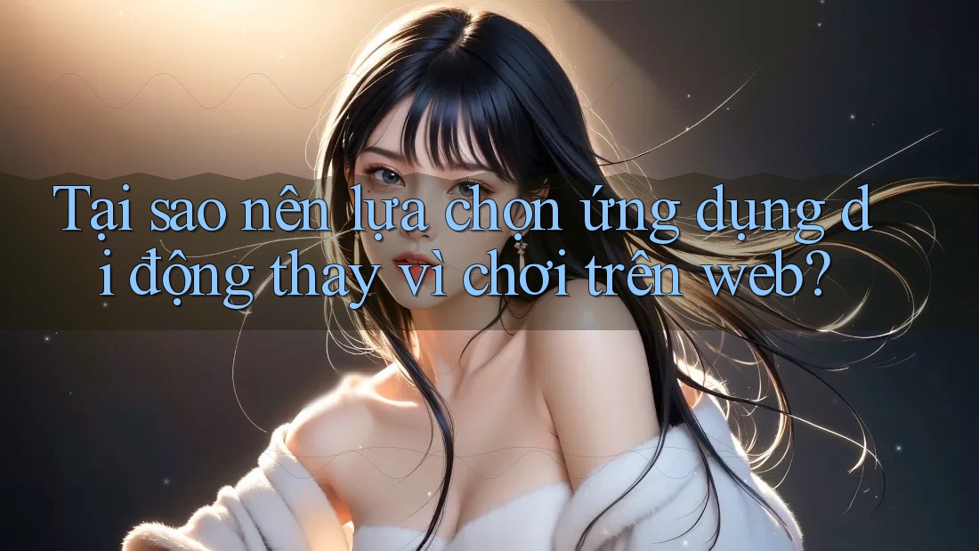 Tại sao nên lựa chọn ứng dụng di động thay vì chơi trên web?