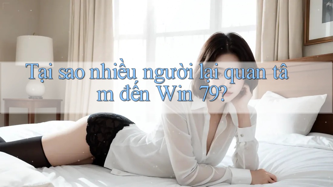 Tại sao nhiều người lại quan tâm đến Win 79?