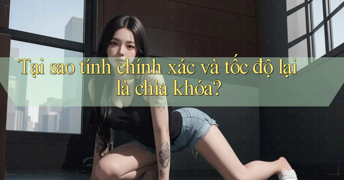 Tại sao tính chính xác và tốc độ lại là chìa khóa?