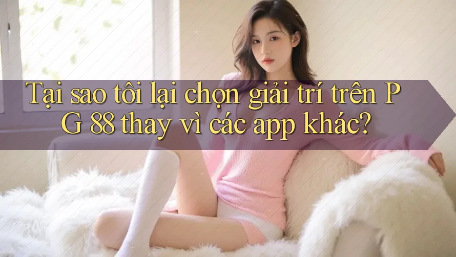 Tại sao tôi lại chọn giải trí trên PG 88 thay vì các app khác?