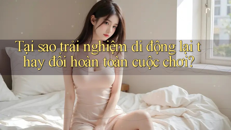 Tại sao trải nghiệm di động lại thay đổi hoàn toàn cuộc chơi? Tại sao trải nghiệm di động lại thay đổi hoàn toàn cuộc chơi?