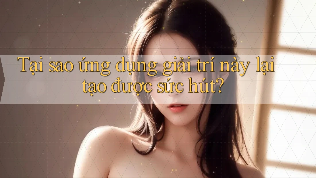Tại sao ứng dụng giải trí này lại tạo được sức hút?