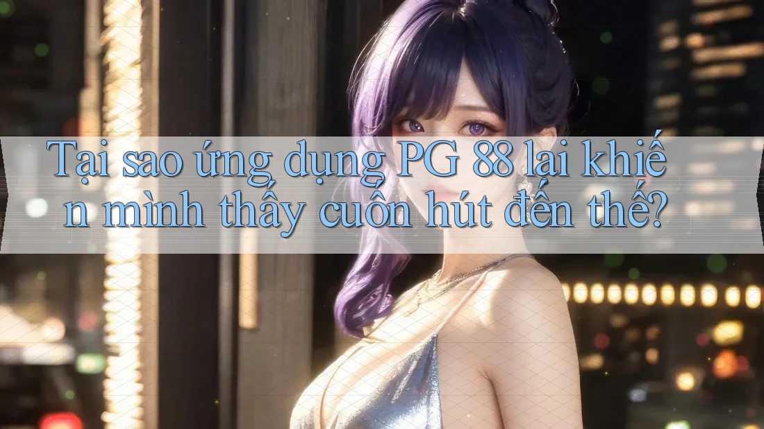 Tại sao ứng dụng PG 88 lại khiến mình thấy cuốn hút đến thế? Tại sao ứng dụng PG 88 lại khiến mình thấy cuốn hút đến thế?