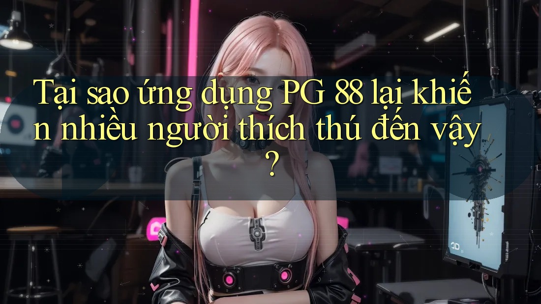 Tại sao ứng dụng PG 88 lại khiến nhiều người thích thú đến vậy?
