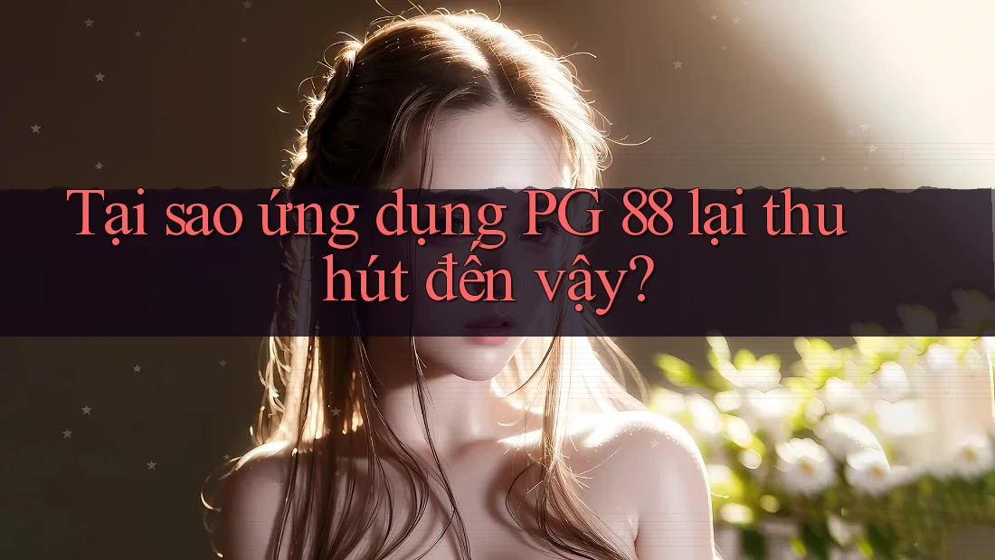 Tại sao ứng dụng PG 88 lại thu hút đến vậy?