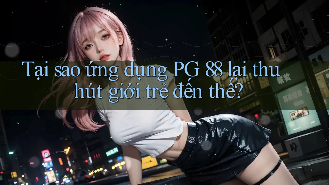 Tại sao ứng dụng PG 88 lại thu hút giới trẻ đến thế?