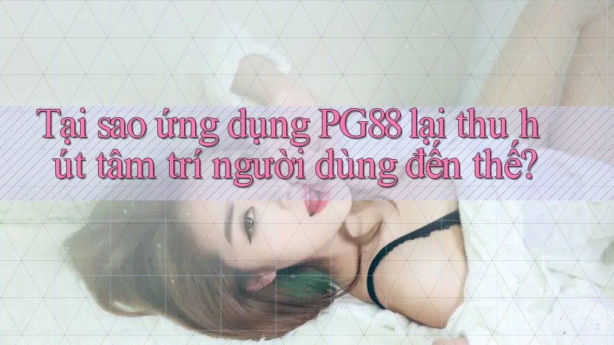 Tại sao ứng dụng PG88 lại thu hút tâm trí người dùng đến thế?