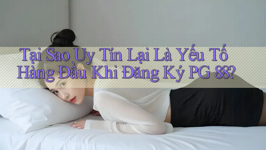 Tại Sao Uy Tín Lại Là Yếu Tố Hàng Đầu Khi Đăng Ký PG 88?
