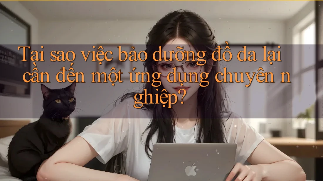 Tại sao việc bảo dưỡng đồ da lại cần đến một ứng dụng chuyên nghiệp?
