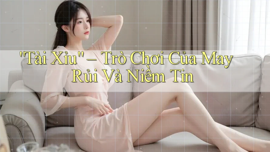“Tài Xỉu” – Trò Chơi Của May Rủi Và Niềm Tin