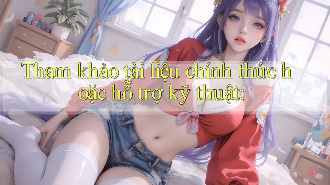 Tham khảo tài liệu chính thức hoặc hỗ trợ kỹ thuật: Tham khảo tài liệu chính thức hoặc hỗ trợ kỹ thuật: