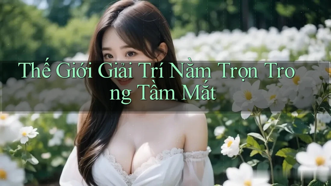 Thế Giới Giải Trí Nằm Trọn Trong Tầm Mắt Thế Giới Giải Trí Nằm Trọn Trong Tầm Mắt