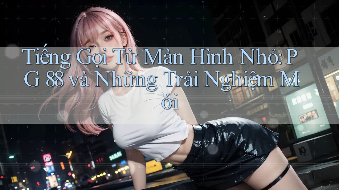 Tiếng Gọi Từ Màn Hình Nhỏ: PG 88 và Những Trải Nghiệm Mới