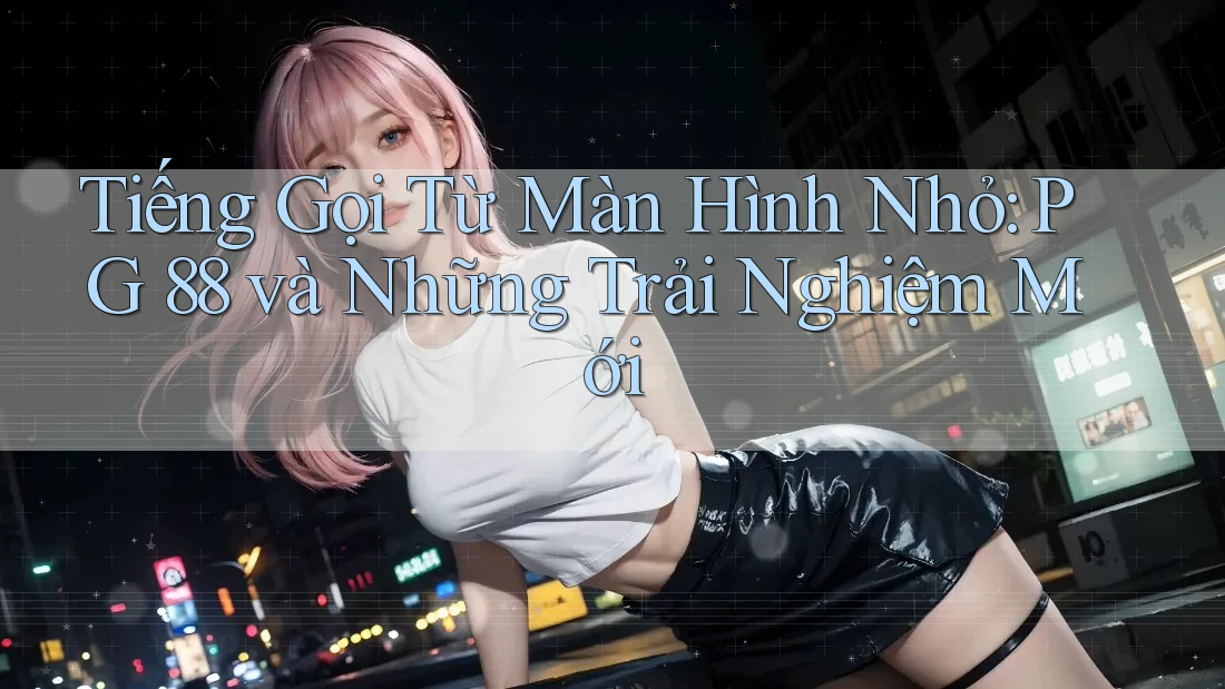 Tiếng Gọi Từ Màn Hình Nhỏ: PG 88 và Những Trải Nghiệm Mới