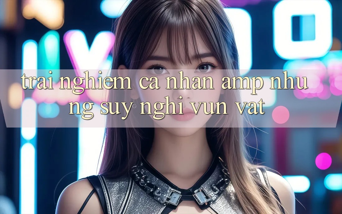 Trải Nghiệm Cá Nhân &amp; Những Suy Nghĩ Vụn Vặt