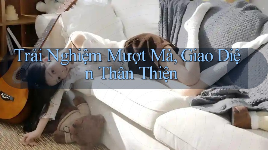 Trải Nghiệm Mượt Mà, Giao Diện Thân Thiện