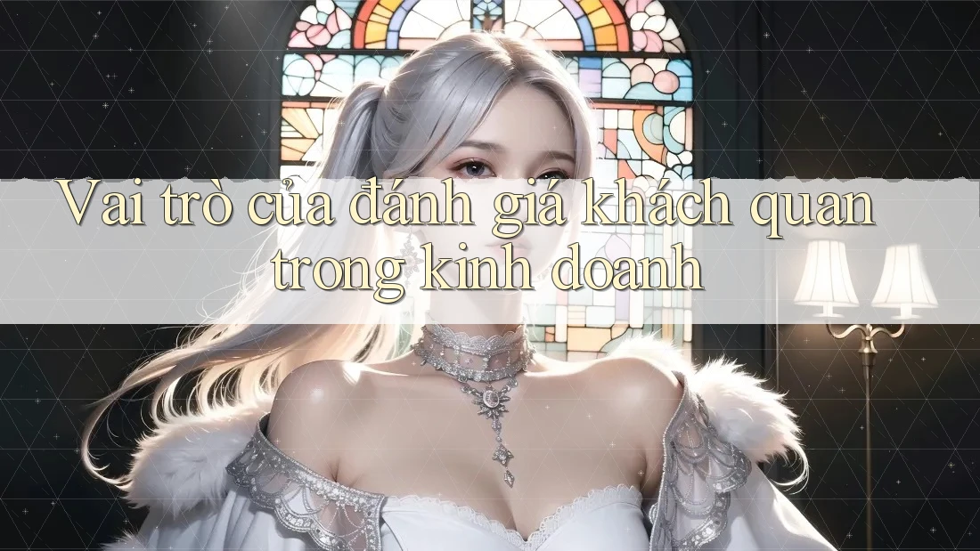 Vai trò của đánh giá khách quan trong kinh doanh