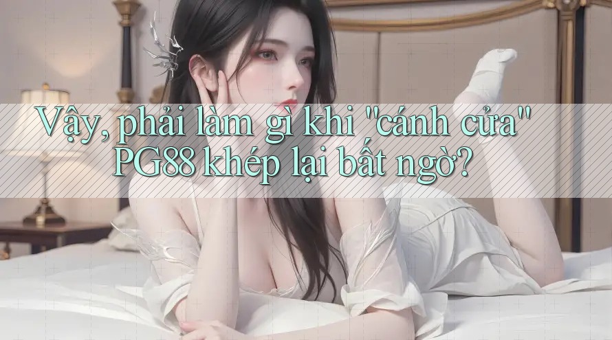 Vậy, phải làm gì khi “cánh cửa” PG88 khép lại bất ngờ?
